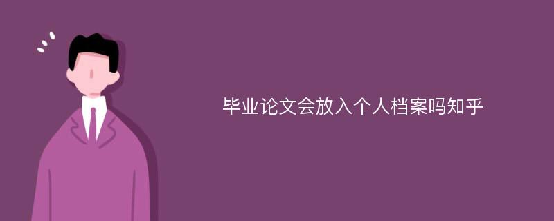 毕业论文会放入个人档案吗知乎