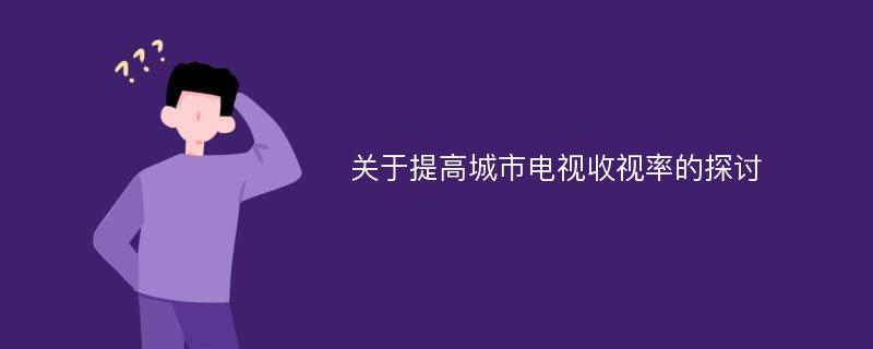 关于提高城市电视收视率的探讨