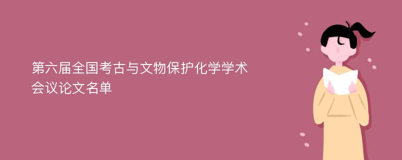 第六届全国考古与文物保护化学学术会议论文名单