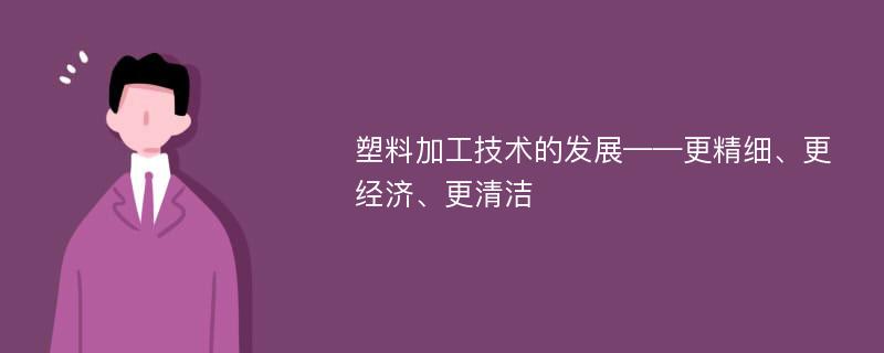 塑料加工技术的发展——更精细、更经济、更清洁