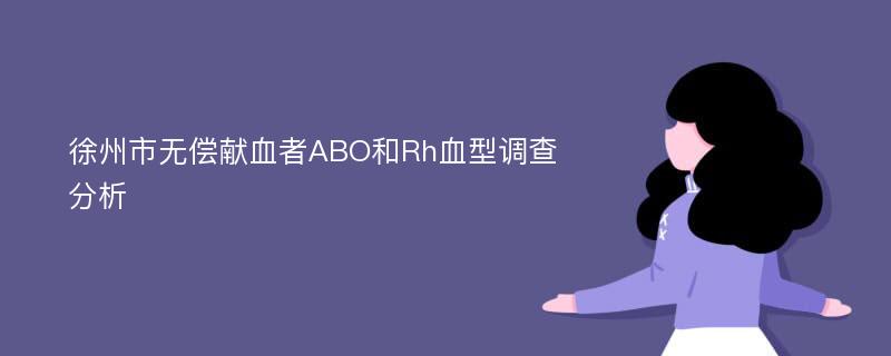 徐州市无偿献血者ABO和Rh血型调查分析