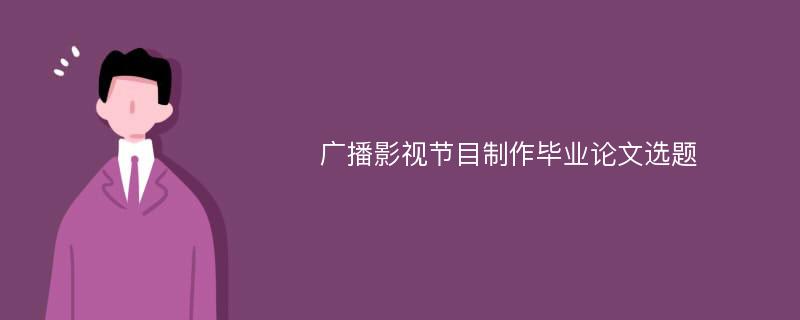 广播影视节目制作毕业论文选题