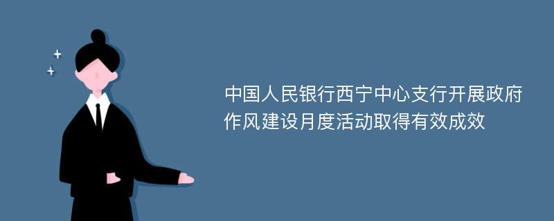 中国人民银行西宁中心支行开展政府作风建设月度活动取得有效成效