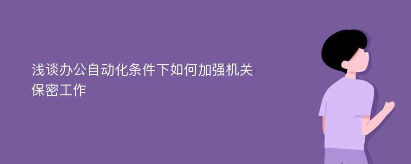 浅谈办公自动化条件下如何加强机关保密工作