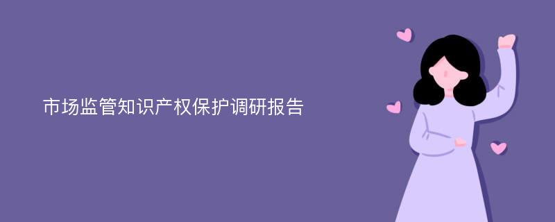 市场监管知识产权保护调研报告