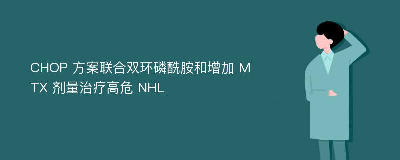 CHOP 方案联合双环磷酰胺和增加 MTX 剂量治疗高危 NHL