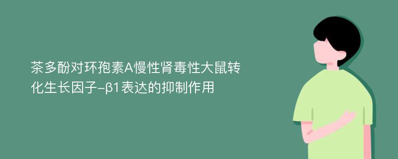 茶多酚对环孢素A慢性肾毒性大鼠转化生长因子-β1表达的抑制作用