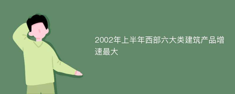 2002年上半年西部六大类建筑产品增速最大