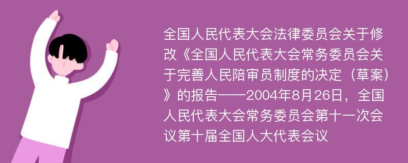 全国人民代表大会法律委员会关于修改《全国人民代表大会常务委员会关于完善人民陪审员制度的决定（草案）》的报告——2004年8月26日，全国人民代表大会常务委员会第十一次会议第十届全国人大代表会议