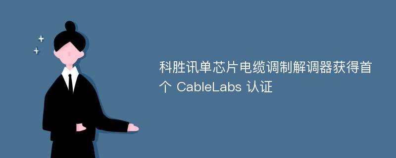 科胜讯单芯片电缆调制解调器获得首个 CableLabs 认证