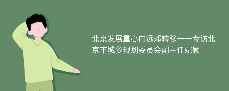 北京发展重心向远郊转移——专访北京市城乡规划委员会副主任姚颖