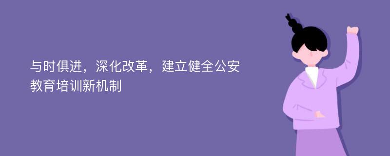 与时俱进，深化改革，建立健全公安教育培训新机制