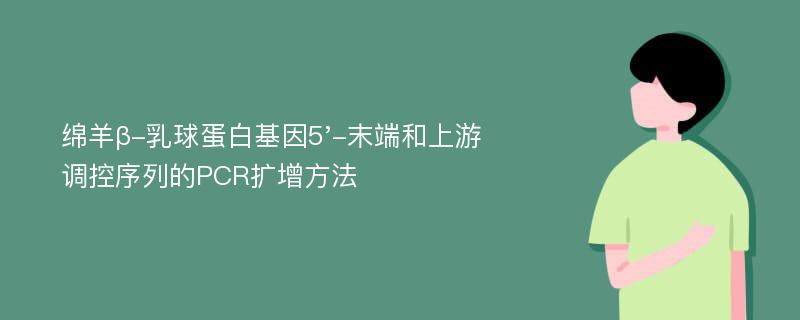 绵羊β-乳球蛋白基因5'-末端和上游调控序列的PCR扩增方法