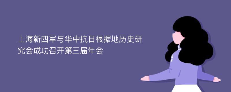 上海新四军与华中抗日根据地历史研究会成功召开第三届年会