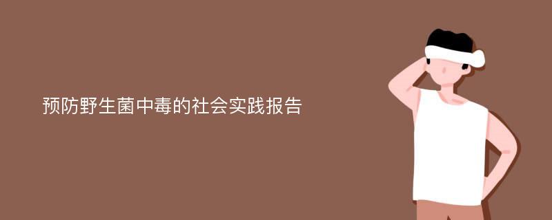 预防野生菌中毒的社会实践报告