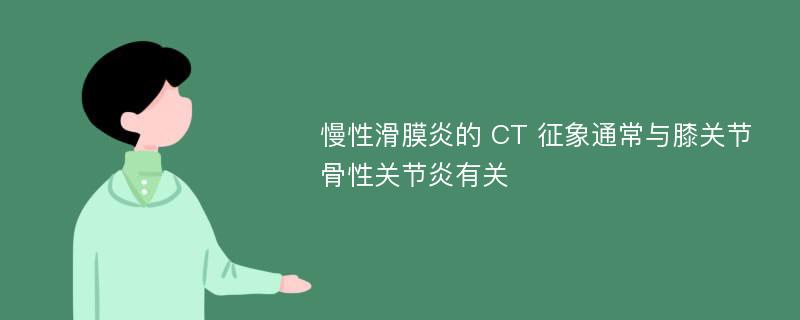 慢性滑膜炎的 CT 征象通常与膝关节骨性关节炎有关