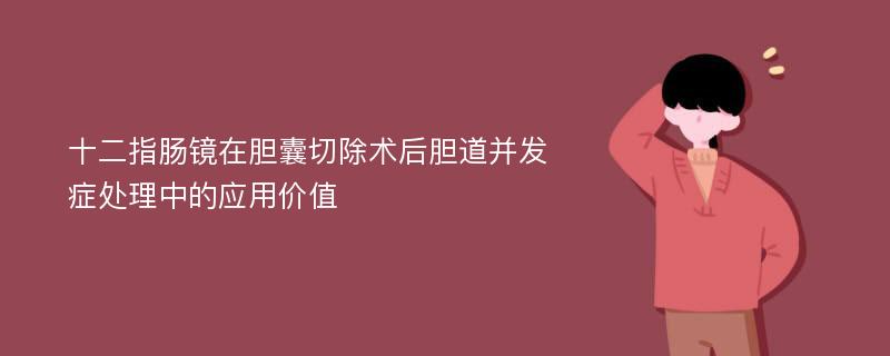 十二指肠镜在胆囊切除术后胆道并发症处理中的应用价值