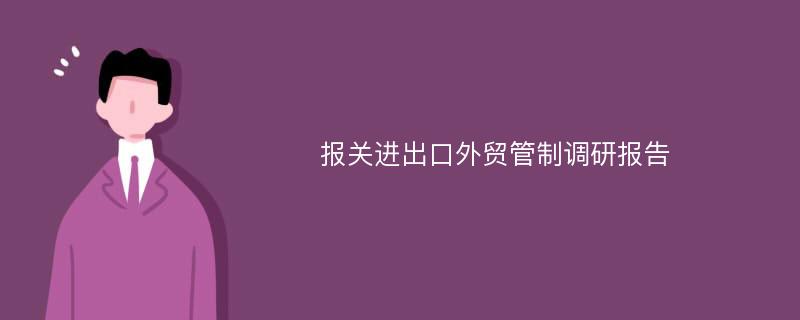 报关进出口外贸管制调研报告