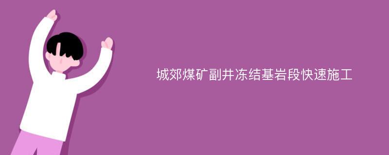 城郊煤矿副井冻结基岩段快速施工