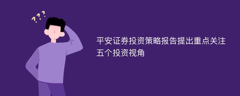 平安证券投资策略报告提出重点关注五个投资视角