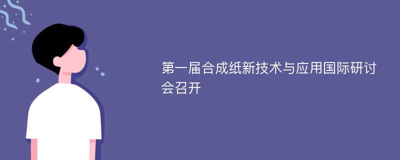 第一届合成纸新技术与应用国际研讨会召开