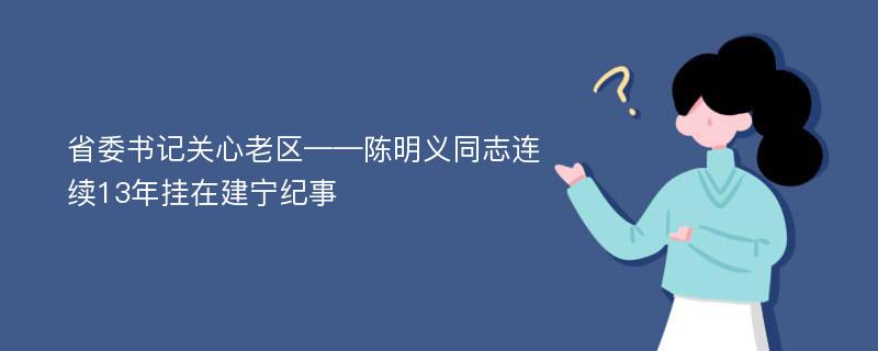 省委书记关心老区——陈明义同志连续13年挂在建宁纪事