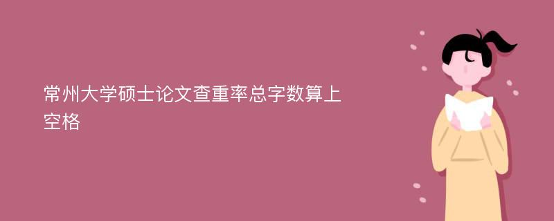 常州大学硕士论文查重率总字数算上空格