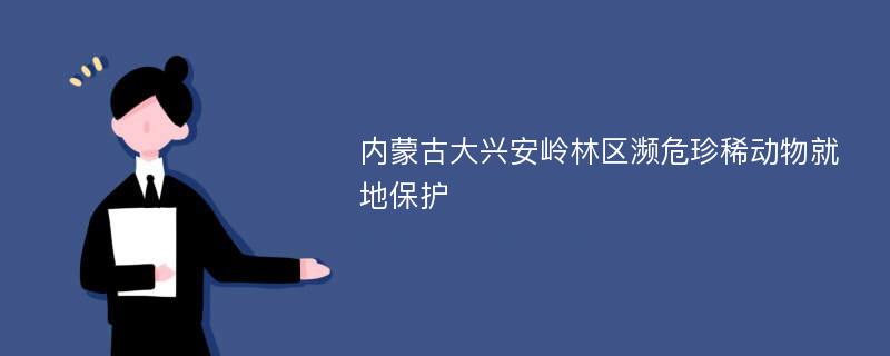 内蒙古大兴安岭林区濒危珍稀动物就地保护