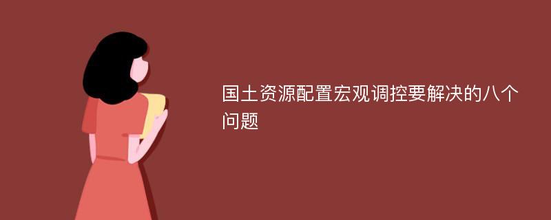 国土资源配置宏观调控要解决的八个问题