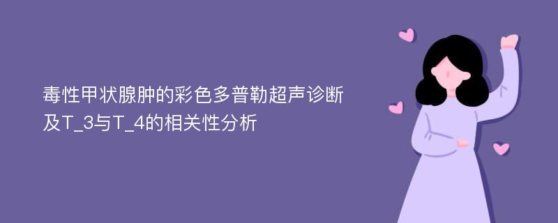 毒性甲状腺肿的彩色多普勒超声诊断及T_3与T_4的相关性分析