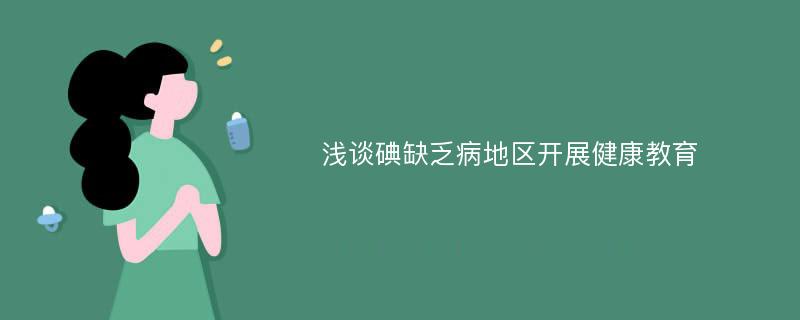 浅谈碘缺乏病地区开展健康教育