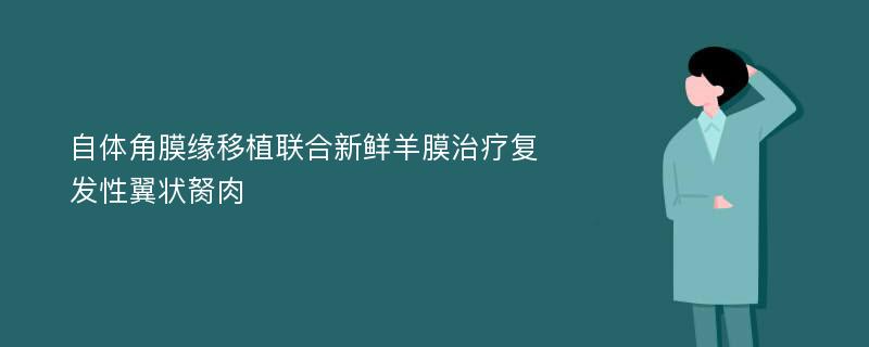 自体角膜缘移植联合新鲜羊膜治疗复发性翼状胬肉