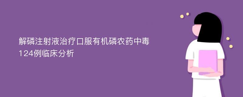 解磷注射液治疗口服有机磷农药中毒124例临床分析