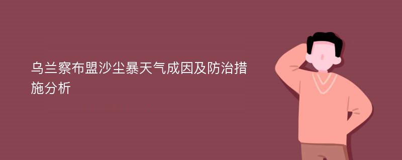 乌兰察布盟沙尘暴天气成因及防治措施分析