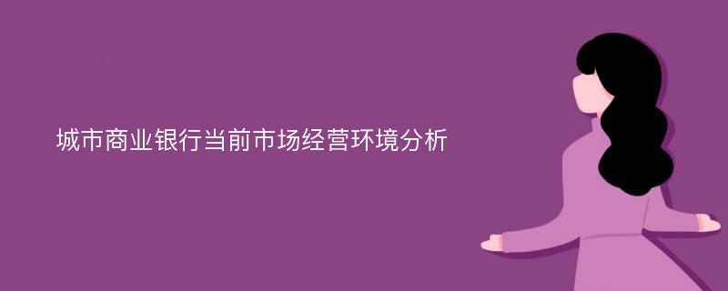 城市商业银行当前市场经营环境分析