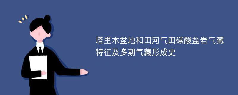 塔里木盆地和田河气田碳酸盐岩气藏特征及多期气藏形成史