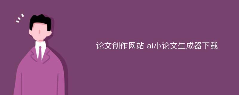 论文创作网站 ai小论文生成器下载