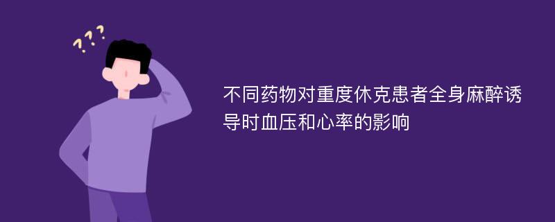 不同药物对重度休克患者全身麻醉诱导时血压和心率的影响