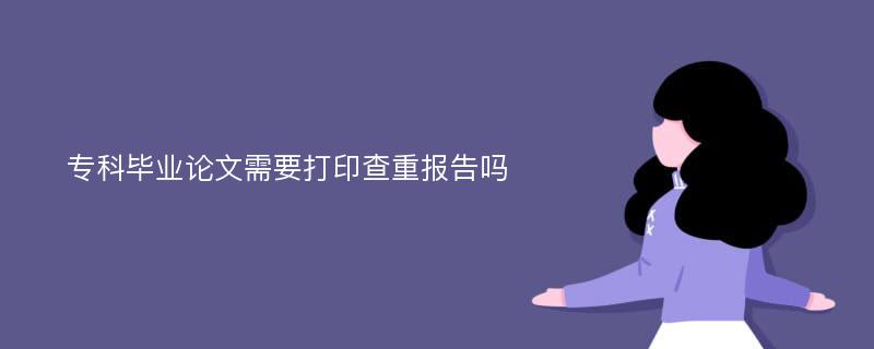 专科毕业论文需要打印查重报告吗