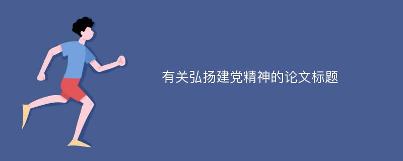 有关弘扬建党精神的论文标题