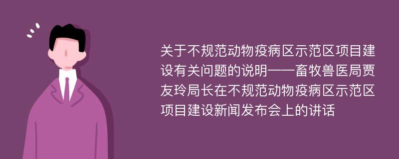 关于不规范动物疫病区示范区项目建设有关问题的说明——畜牧兽医局贾友玲局长在不规范动物疫病区示范区项目建设新闻发布会上的讲话