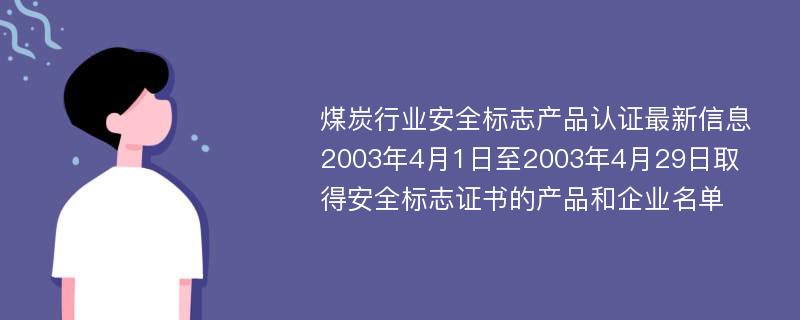 煤炭行业安全标志产品认证最新信息 2003年4月1日至2003年4月29日取得安全标志证书的产品和企业名单