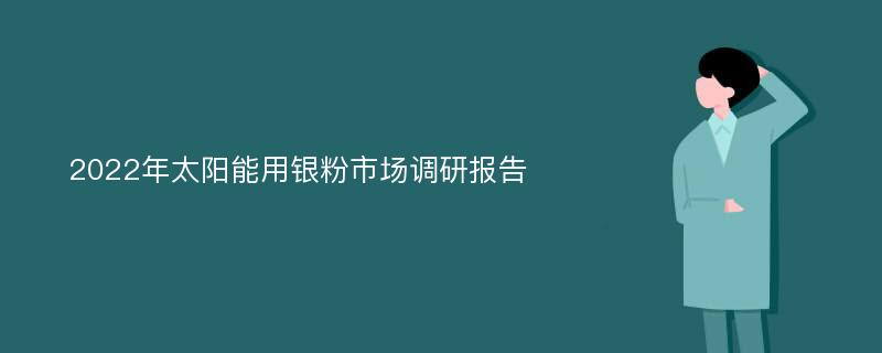 2022年太阳能用银粉市场调研报告