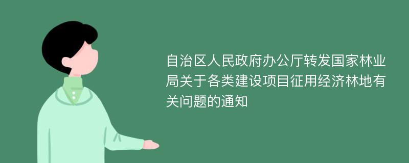 自治区人民政府办公厅转发国家林业局关于各类建设项目征用经济林地有关问题的通知