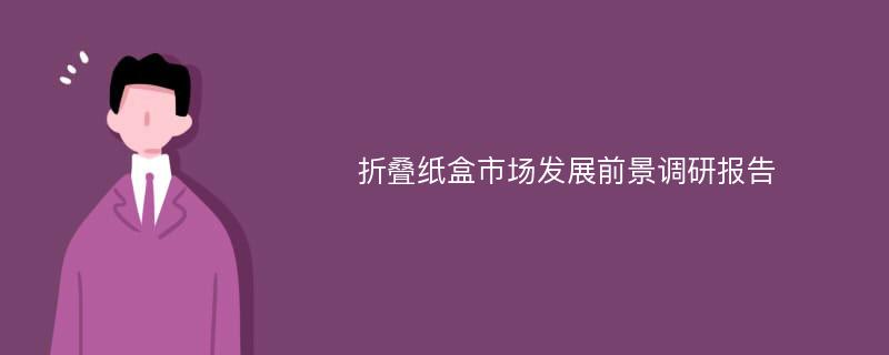 折叠纸盒市场发展前景调研报告