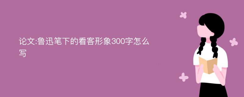 论文:鲁迅笔下的看客形象300字怎么写