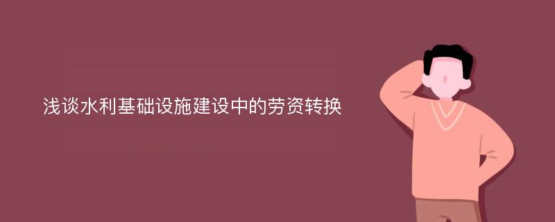 浅谈水利基础设施建设中的劳资转换