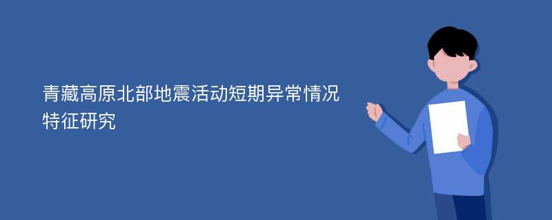 青藏高原北部地震活动短期异常情况特征研究