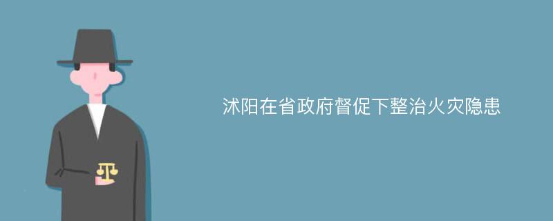 沭阳在省政府督促下整治火灾隐患