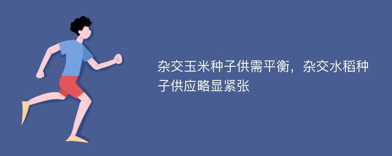 杂交玉米种子供需平衡，杂交水稻种子供应略显紧张